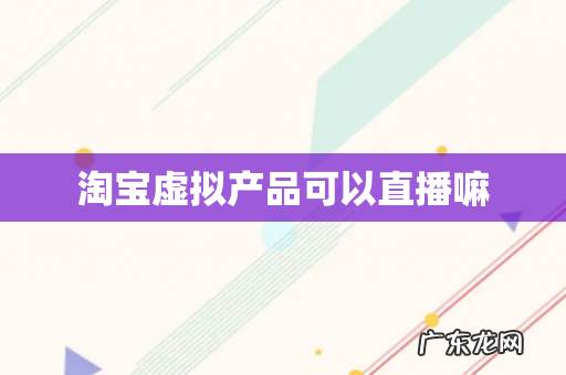 淘宝虚拟产品可以直播嘛