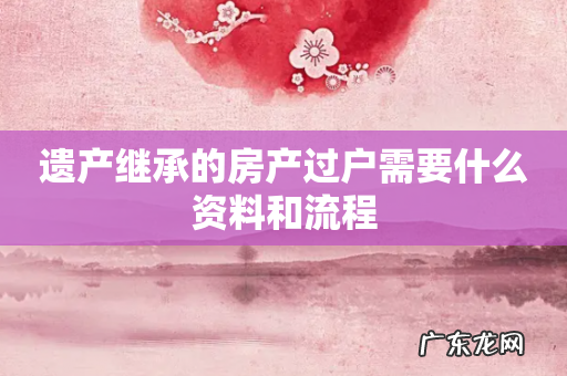 遗产继承的房产过户需要什么资料和流程