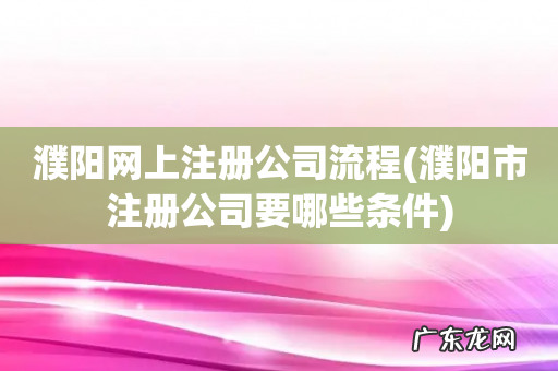 濮阳市注册公司要哪些条件 濮阳网上注册公司流程