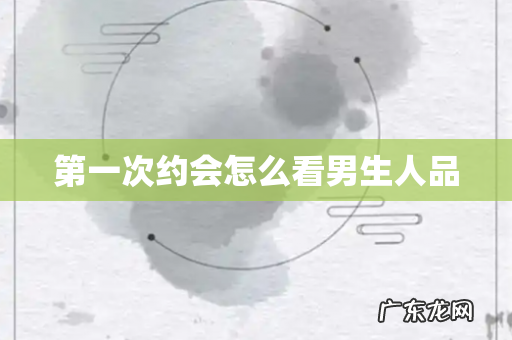 第一次约会怎么看男生人品