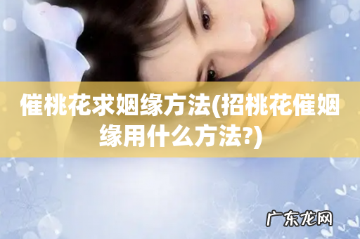 招桃花催姻缘用什么方法? 催桃花求姻缘方法