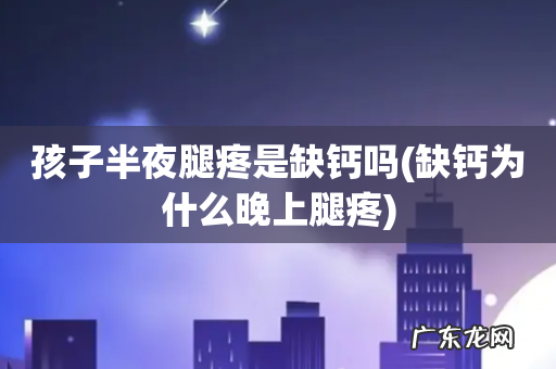 缺钙为什么晚上腿疼 孩子半夜腿疼是缺钙吗