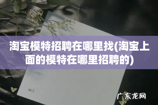 淘宝上面的模特在哪里招聘的 淘宝模特招聘在哪里找