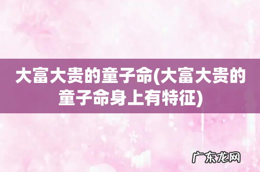 大富大贵的童子命身上有特征 大富大贵的童子命