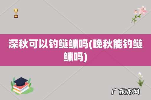 晚秋能钓鲢鳙吗 深秋可以钓鲢鳙吗