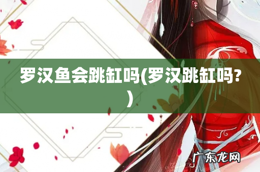 罗汉跳缸吗? 罗汉鱼会跳缸吗