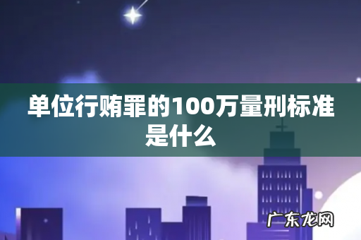 单位行贿罪的100万量刑标准是什么