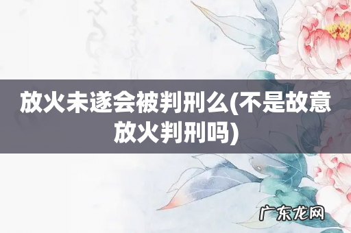 不是故意放火判刑吗 放火未遂会被判刑么