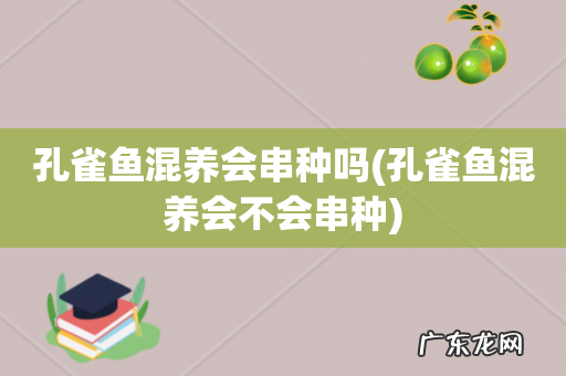 孔雀鱼混养会不会串种 孔雀鱼混养会串种吗