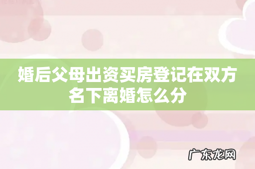 婚后父母出资买房登记在双方名下离婚怎么分