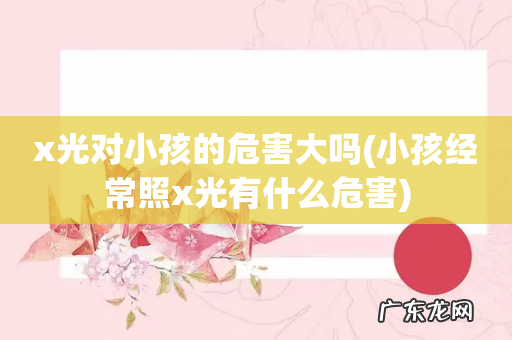 小孩经常照x光有什么危害 x光对小孩的危害大吗