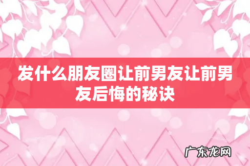 发什么朋友圈让前男友让前男友后悔的秘诀