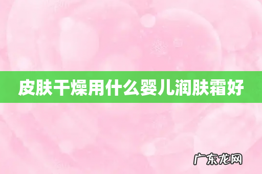 皮肤干燥用什么婴儿润肤霜好