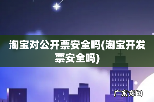 淘宝开发票安全吗 淘宝对公开票安全吗