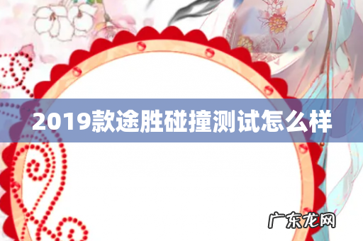 2019款途胜碰撞测试怎么样