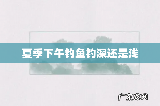 夏季下午钓鱼钓深还是浅