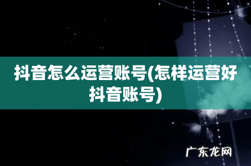 怎样运营好抖音账号 抖音怎么运营账号