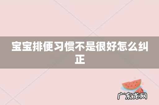 宝宝排便习惯不是很好怎么纠正