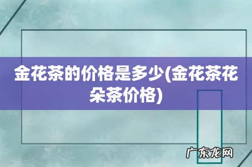 金花茶花朵茶价格 金花茶的价格是多少