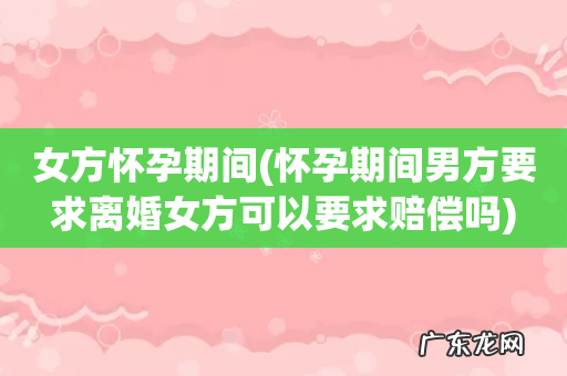 怀孕期间男方要求离婚女方可以要求赔偿吗 女方怀孕期间