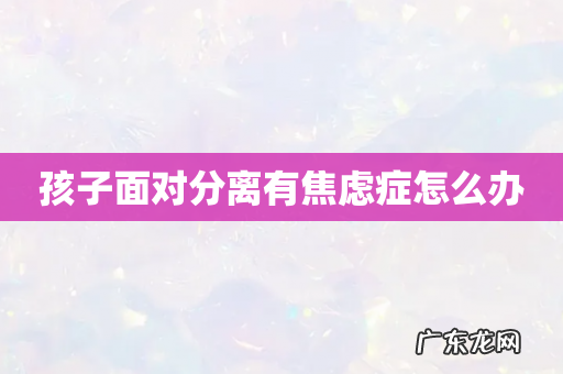 孩子面对分离有焦虑症怎么办