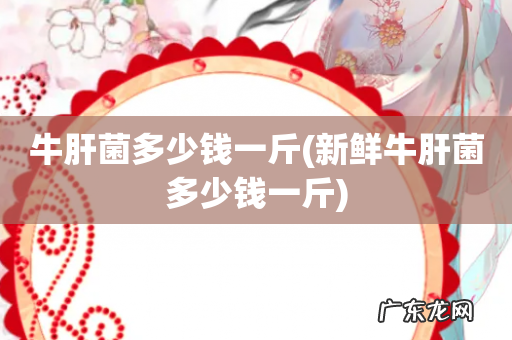 新鲜牛肝菌多少钱一斤 牛肝菌多少钱一斤