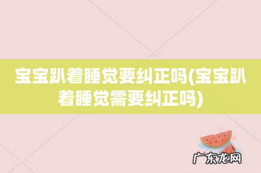 宝宝趴着睡觉需要纠正吗 宝宝趴着睡觉要纠正吗
