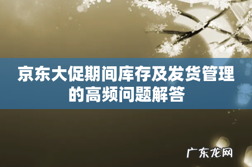 京东大促期间库存及发货管理的高频问题解答