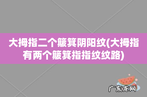 大拇指有两个簸箕指指纹纹路 大拇指二个簸箕阴阳纹