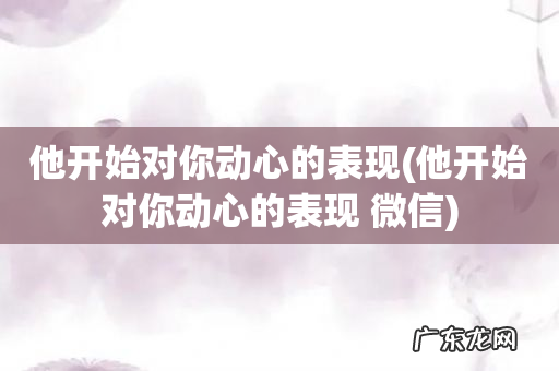 他开始对你动心的表现 微信 他开始对你动心的表现