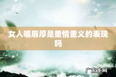 女人嘴唇厚是重情重义的表现吗