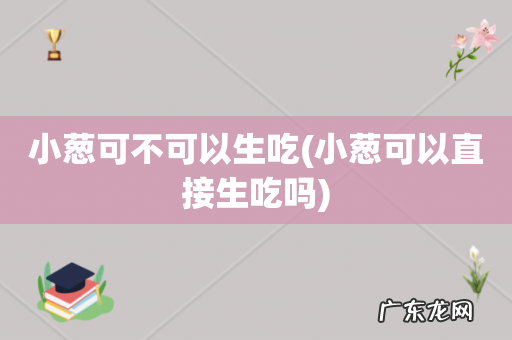 小葱可以直接生吃吗 小葱可不可以生吃