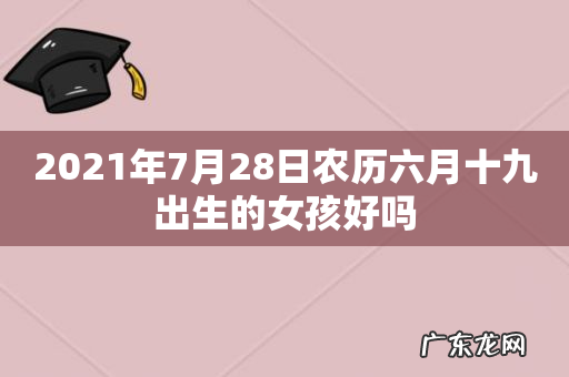 2021年7月28日农历六月十九出生的女孩好吗
