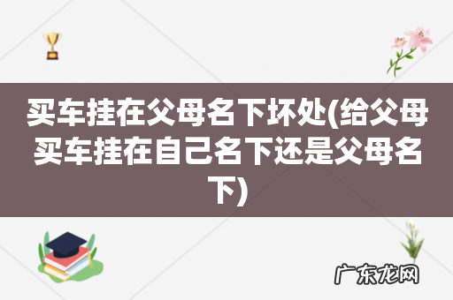 给父母买车挂在自己名下还是父母名下 买车挂在父母名下坏处