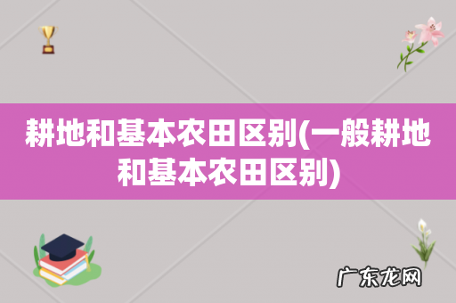 一般耕地和基本农田区别 耕地和基本农田区别