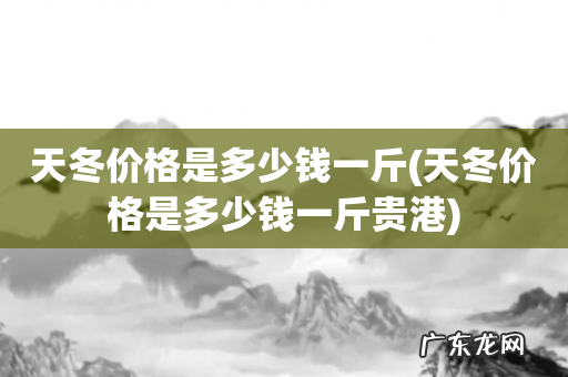 天冬价格是多少钱一斤贵港 天冬价格是多少钱一斤
