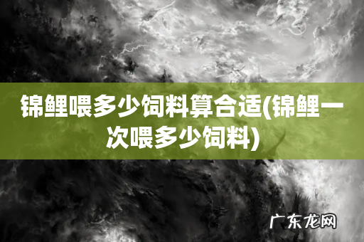 锦鲤一次喂多少饲料 锦鲤喂多少饲料算合适