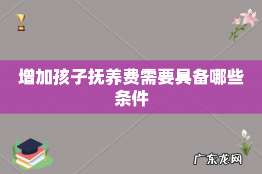 增加孩子抚养费需要具备哪些条件