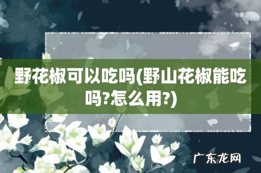 野山花椒能吃吗?怎么用? 野花椒可以吃吗