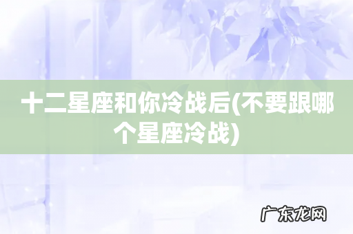 不要跟哪个星座冷战 十二星座和你冷战后