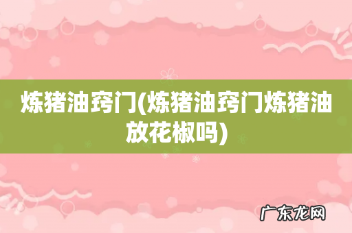 炼猪油窍门炼猪油放花椒吗 炼猪油窍门