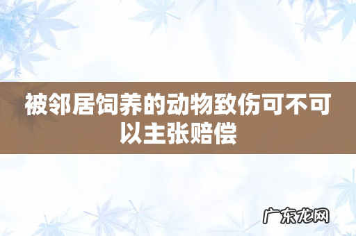 被邻居饲养的动物致伤可不可以主张赔偿