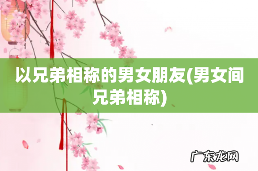 男女间兄弟相称 以兄弟相称的男女朋友
