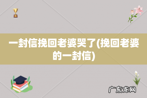 挽回老婆的一封信 一封信挽回老婆哭了