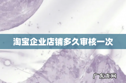 淘宝企业店铺多久审核一次