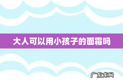 大人可以用小孩子的面霜吗