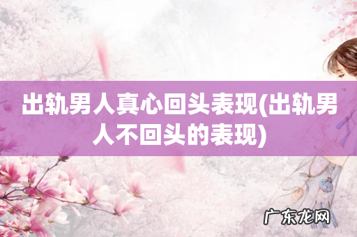 出轨男人不回头的表现 出轨男人真心回头表现