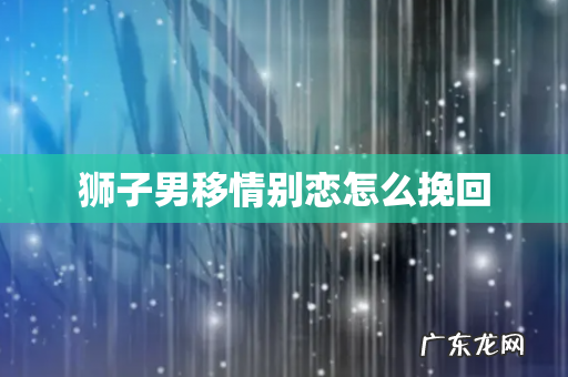 狮子男移情别恋怎么挽回