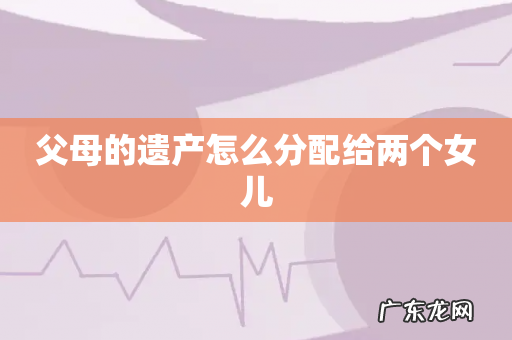 父母的遗产怎么分配给两个女儿