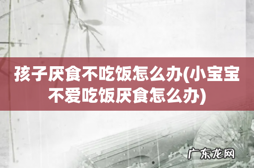 小宝宝不爱吃饭厌食怎么办 孩子厌食不吃饭怎么办